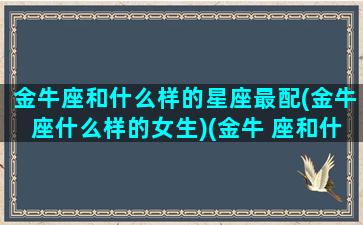 金牛座和什么样的星座最配(金牛座什么样的女生)(金牛 座和什么星座最配)